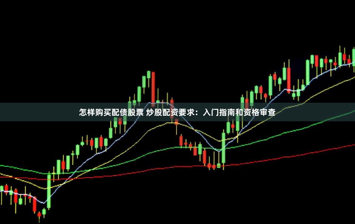 怎样购买配债股票 炒股配资要求：入门指南和资格审查