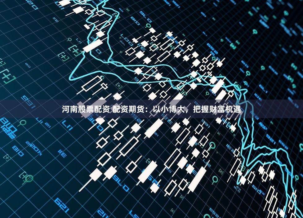 河南股票配资 配资期货：以小博大，把握财富机遇