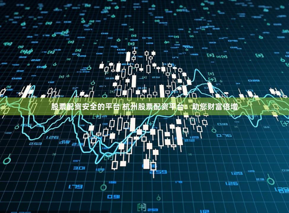 股票配资安全的平台 杭州股票配资平台：助您财富倍增