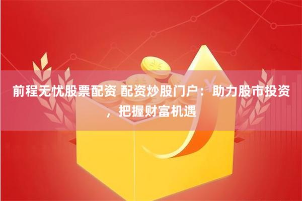 前程无忧股票配资 配资炒股门户：助力股市投资，把握财富机遇