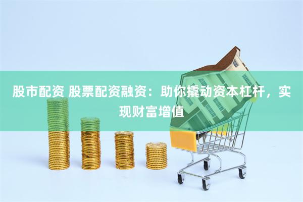 股市配资 股票配资融资：助你撬动资本杠杆，实现财富增值