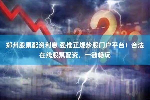 郑州股票配资利息 强推正规炒股门户平台！合法在线股票配资，一键畅玩
