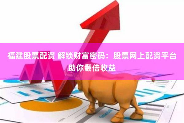 福建股票配资 解锁财富密码：股票网上配资平台助你翻倍收益