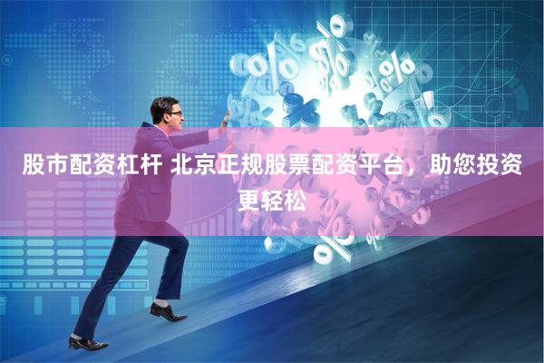 股市配资杠杆 北京正规股票配资平台，助您投资更轻松