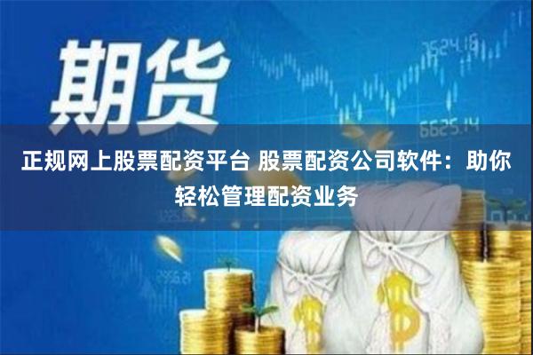 正规网上股票配资平台 股票配资公司软件：助你轻松管理配资业务
