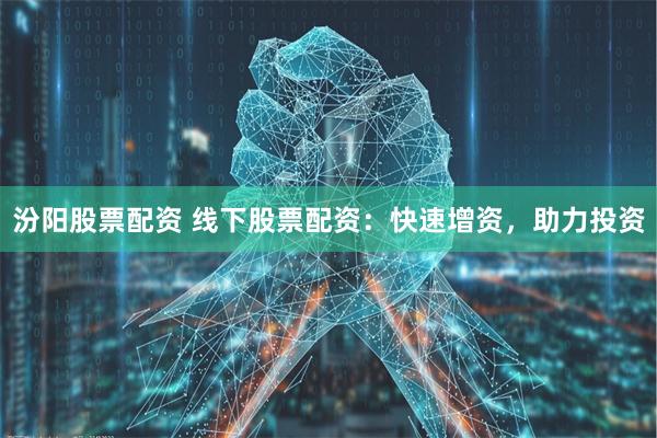 汾阳股票配资 线下股票配资：快速增资，助力投资