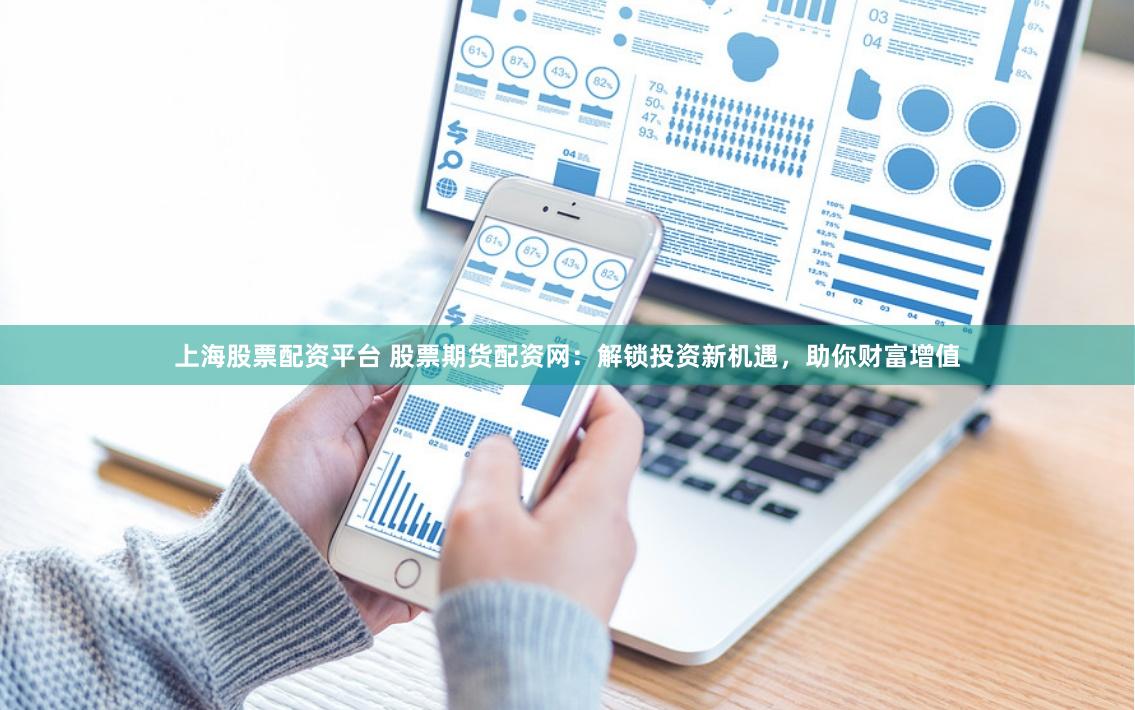 上海股票配资平台 股票期货配资网：解锁投资新机遇，助你财富增值