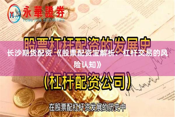 长沙期货配资 《股票配资宝解析：杠杆交易的风险认知》