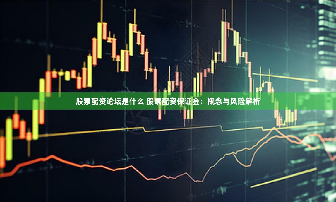 股票配资论坛是什么 股票配资保证金：概念与风险解析